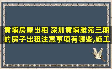 黄埔房屋出租 深圳黄埔雅苑三期的房子出租注意事项有哪些,施工质量如何